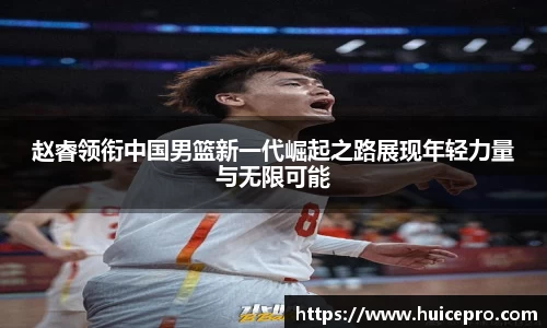 赵睿领衔中国男篮新一代崛起之路展现年轻力量与无限可能